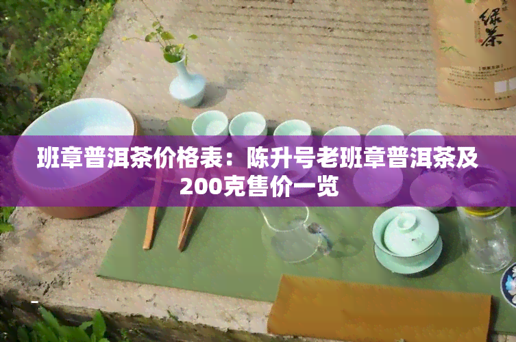 班章普洱茶价格表：陈升号老班章普洱茶及200克售价一览