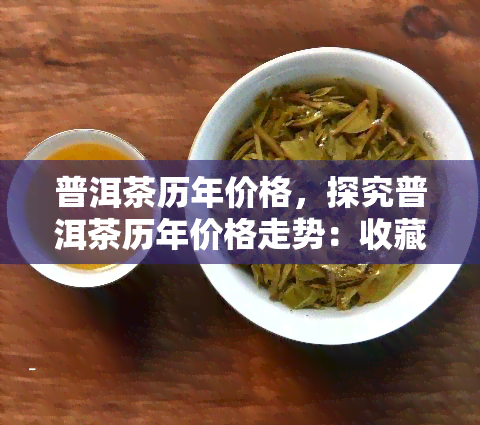 普洱茶历年价格，探究普洱茶历年价格走势：收藏价值与投资分析