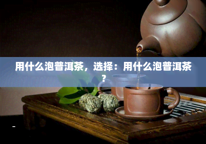 用什么泡普洱茶，选择：用什么泡普洱茶？