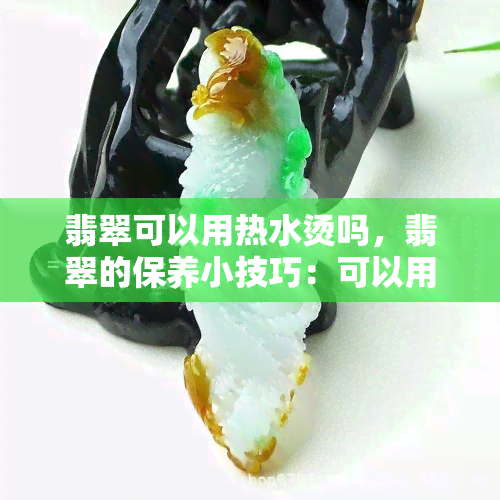 翡翠可以用热水烫吗，翡翠的保养小技巧：可以用水烫吗？