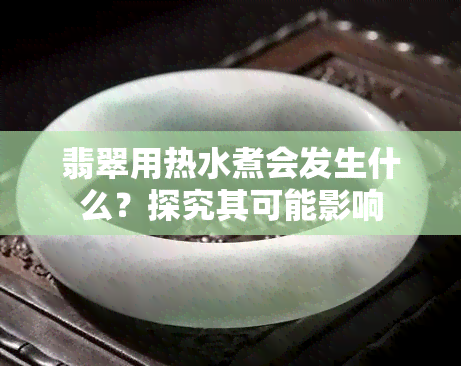 翡翠用热水煮会发生什么？探究其可能影响