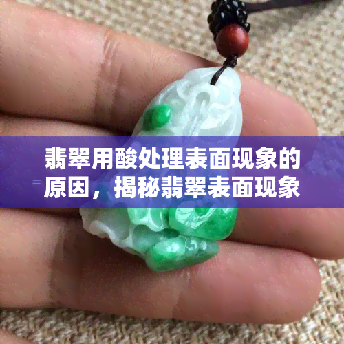 翡翠用酸处理表面现象的原因，揭秘翡翠表面现象：酸处理的真相