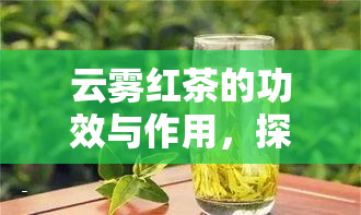 云雾红茶的功效与作用，探秘云雾红茶的神奇功效与作用