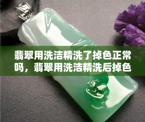 翡翠用洗洁精洗了掉色正常吗，翡翠用洗洁精洗后掉色？专家解释原因与处理方法