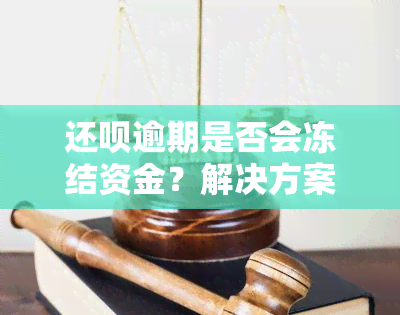 还呗逾期是否会冻结资金？解决方案及处理时间