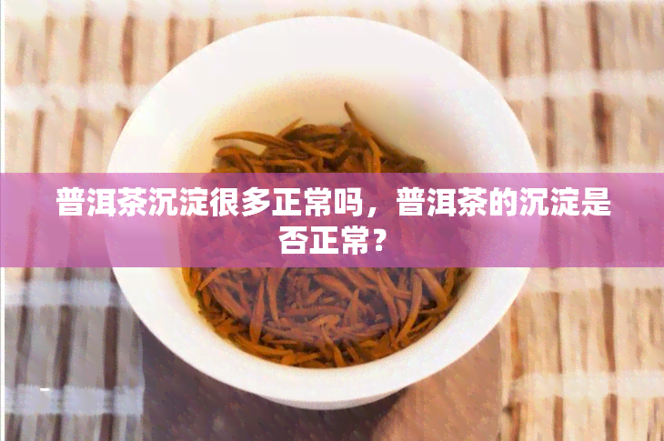 普洱茶沉淀很多正常吗，普洱茶的沉淀是否正常？