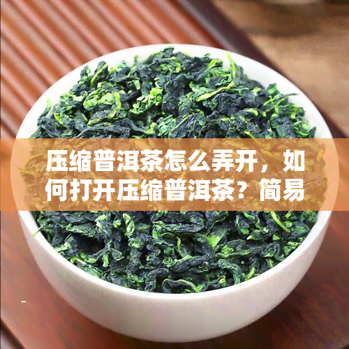 压缩普洱茶怎么弄开，如何打开压缩普洱茶？简易步骤分享