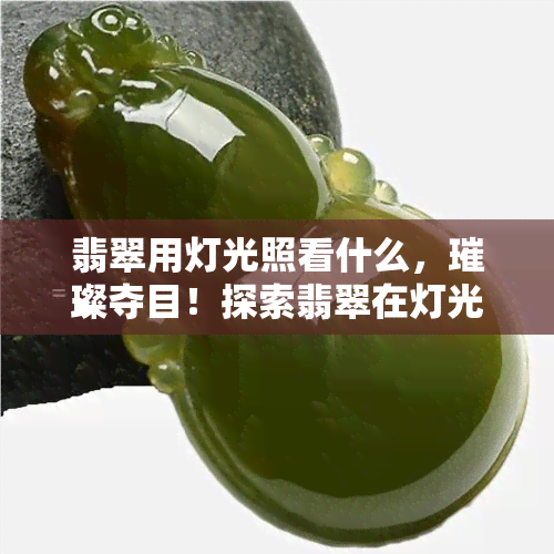 翡翠用灯光照看什么，璀璨夺目！探索翡翠在灯光下的美丽表现