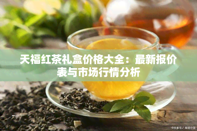 天福红茶礼盒价格大全：最新报价表与市场行情分析