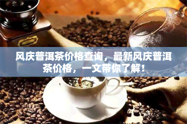 风庆普洱茶价格查询，最新风庆普洱茶价格，一文带你了解！