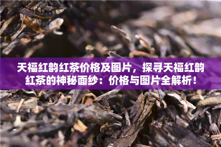 天福红韵红茶价格及图片，探寻天福红韵红茶的神秘面纱：价格与图片全解析！