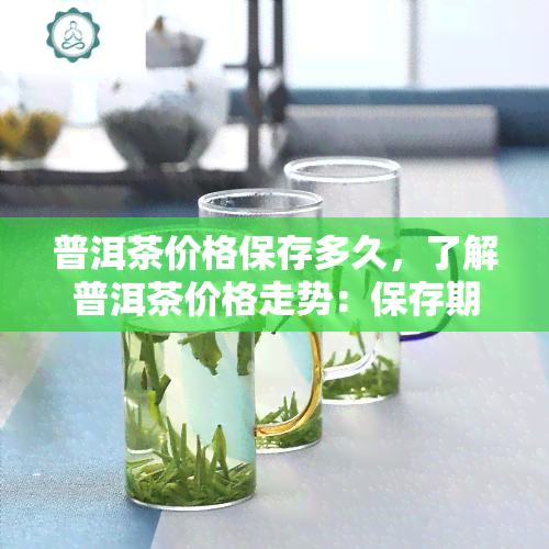 普洱茶价格保存多久，了解普洱茶价格走势：保存期限有多久？