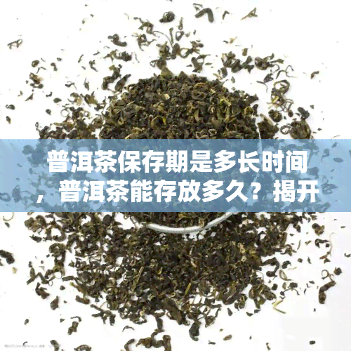 普洱茶保存期是多长时间，普洱茶能存放多久？揭开其保存期限的神秘面纱