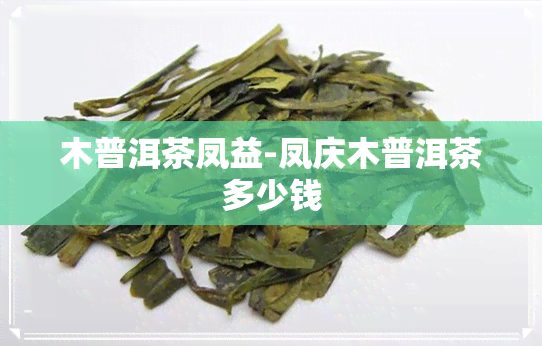 木普洱茶凤益-凤庆木普洱茶多少钱