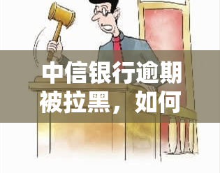 中信银行逾期被拉黑，如何解决？