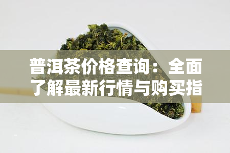 普洱茶价格查询：全面了解最新行情与购买指南