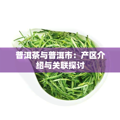 普洱茶与普洱市：产区介绍与关联探讨