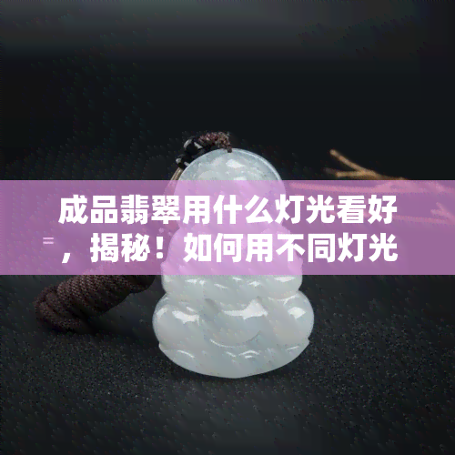 成品翡翠用什么灯光看好，揭秘！如何用不同灯光欣赏成品翡翠之美？