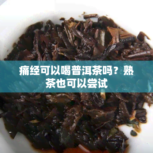 痛经可以喝普洱茶吗？熟茶也可以尝试