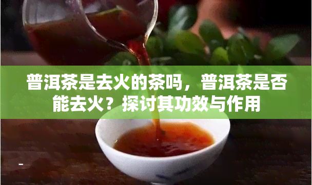 普洱茶是去火的茶吗，普洱茶是否能去火？探讨其功效与作用