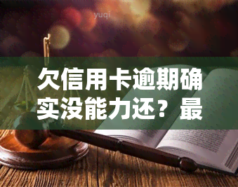 欠信用卡逾期确实没能力还？最新规定与法律责任是什么？