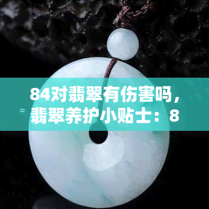 84对翡翠有伤害吗，翡翠养护小贴士：84消液会对翡翠造成伤害吗？