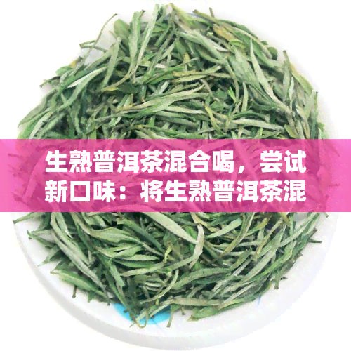 生熟普洱茶混合喝，尝试新口味：将生熟普洱茶混合饮用！