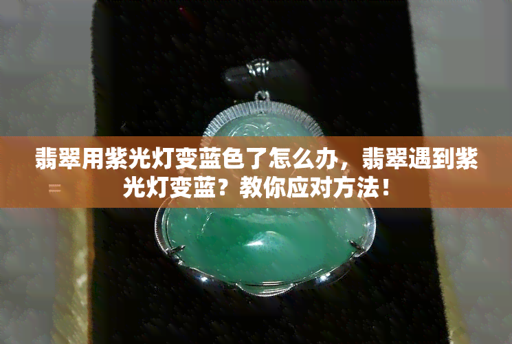 翡翠用紫光灯变蓝色了怎么办，翡翠遇到紫光灯变蓝？教你应对方法！