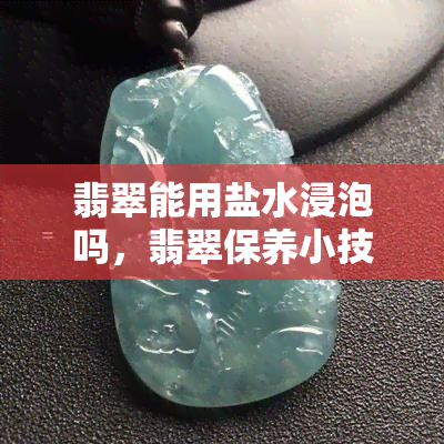 翡翠能用盐水浸泡吗，翡翠保养小技巧：可以用盐水浸泡吗？