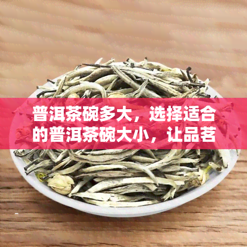 普洱茶碗多大，选择适合的普洱茶碗大小，让品茗体验更佳！