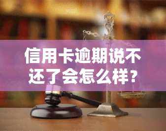 信用卡逾期说不还了会怎么样？后果及处理方法解析