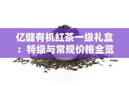 亿健有机红茶一级礼盒：特级与常规价格全览