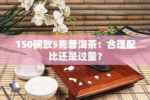 150碗放5克普洱茶：合理配比还是过量？