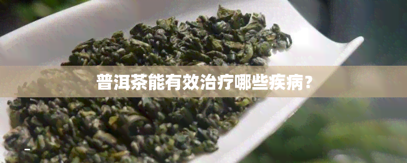 普洱茶能有效治疗哪些疾病？