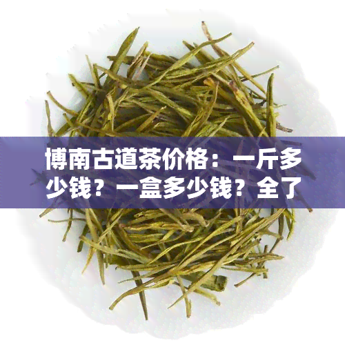 博南古道茶价格：一斤多少钱？一盒多少钱？全了解！