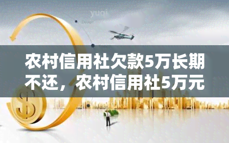 农村信用社欠款5万长期不还，农村信用社5万元长期拖欠未还，引发社会关注