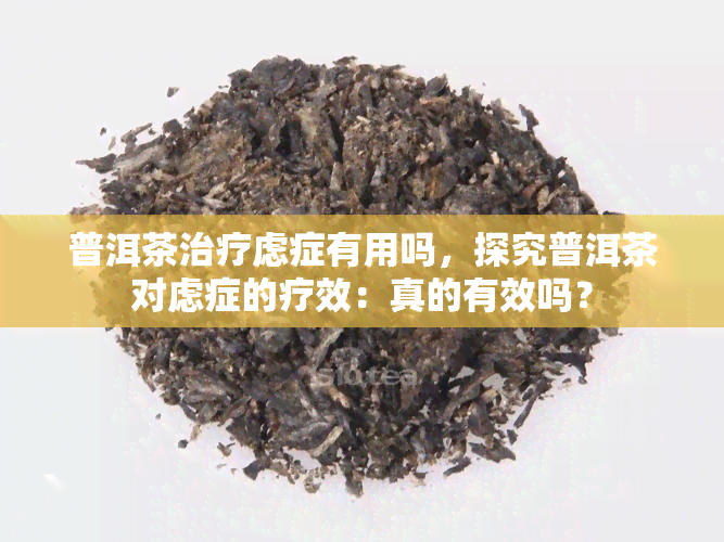 普洱茶治疗虑症有用吗，探究普洱茶对虑症的疗效：真的有效吗？