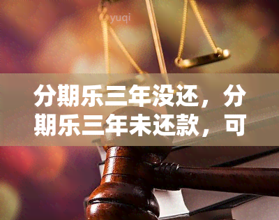 分期乐三年没还，分期乐三年未还款，可能会面临的后果和解决办法