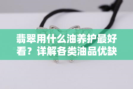 翡翠用什么油养护更好看？详解各类油品优缺点及使用方法