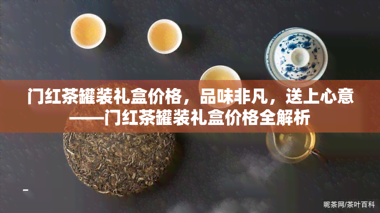 门红茶罐装礼盒价格，品味非凡，送上心意——门红茶罐装礼盒价格全解析