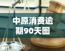 中原消费逾期90天图片，曝光！中原消费逾期90天的惊人图片，警惕金融风险