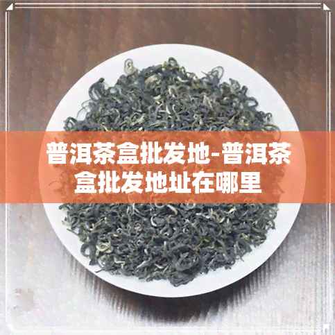 普洱茶盒批发地-普洱茶盒批发地址在哪里