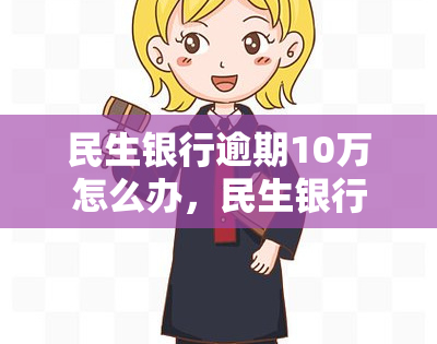 民生银行逾期10万怎么办，民生银行逾期10万，应该如何处理？