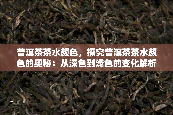 普洱茶茶水颜色，探究普洱茶茶水颜色的奥秘：从深色到浅色的变化解析