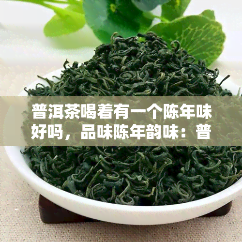 普洱茶喝着有一个陈年味好吗，品味陈年韵味：普洱茶的魅力所在