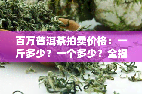 百万普洱茶拍卖价格：一斤多少？一个多少？全揭秘！