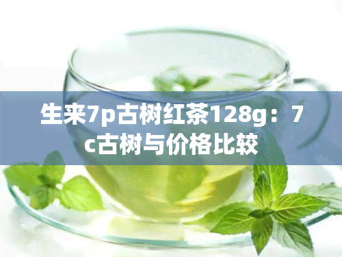 生来7p古树红茶128g：7c古树与价格比较