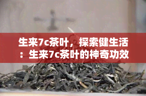 生来7c茶叶，探索健生活：生来7c茶叶的神奇功效与饮用指南