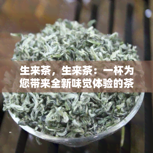 生来茶，生来茶：一杯为您带来全新味觉体验的茶