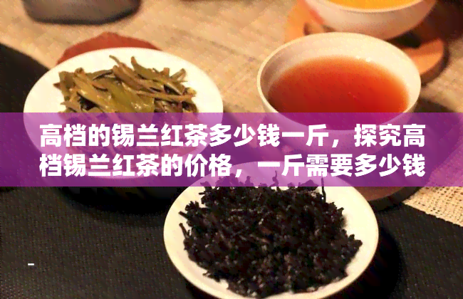 高档的锡兰红茶多少钱一斤，探究高档锡兰红茶的价格，一斤需要多少钱？